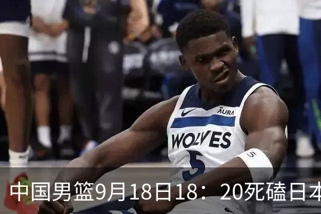 中国男篮9月18日18：20死磕日本！3锋线倒下外线必须掐死，朱俊龙、赵嘉义、李弘权全不打，黑川虎彻这点防不住就麻烦