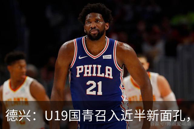 德兴：U19国青召入近半新面孔，邀约印尼国青队来华热身两场